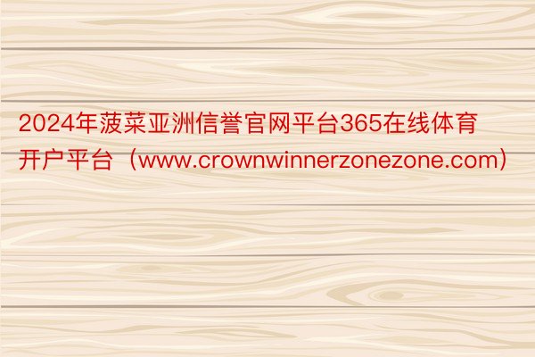 2024年菠菜亚洲信誉官网平台365在线体育开户平台（www.crownwinnerzonezone.com）